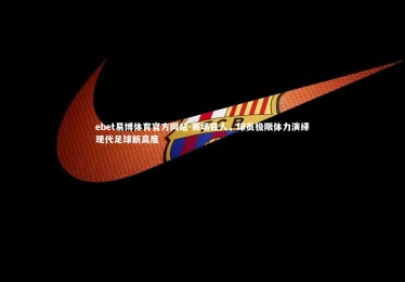 ebet易博体育官方网站-赛场铁人，球员极限体力演绎现代足球新高度