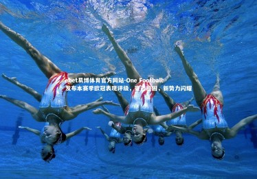 ebet易博体育官方网站-One Football 发布本赛季欧冠表现评级，豪门稳固，新势力闪耀