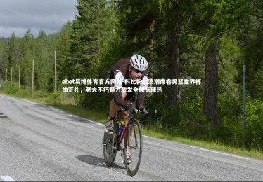 ebet易博体育官方网站-科比粉丝浪潮席卷男篮世界杯抽签礼，老大不朽魅力激发全球篮球热