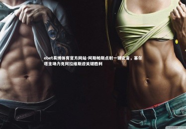 ebet易博体育官方网站-阿斯帕斯点射一锤定音，塞尔塔主场力克阿拉维斯迎关键胜利