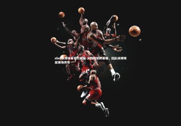 ebet易博体育官方网站-决胜时刻的荣耀，团队拼搏铸就赛场传奇