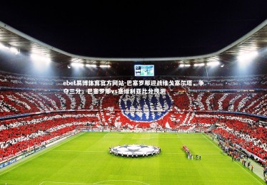 ebet易博体育官方网站-巴塞罗那迎战维戈塞尔塔，争夺三分，巴塞罗那vs塞维利亚比分预测