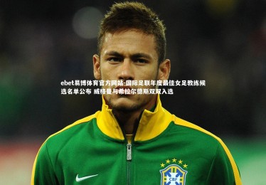 ebet易博体育官方网站-国际足联年度最佳女足教练候选名单公布 威格曼与希拉尔德斯双双入选