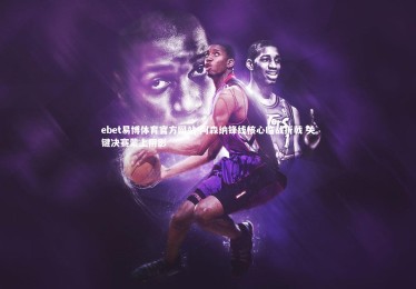 ebet易博体育官方网站-阿森纳锋线核心临战折戟 关键决赛蒙上阴影