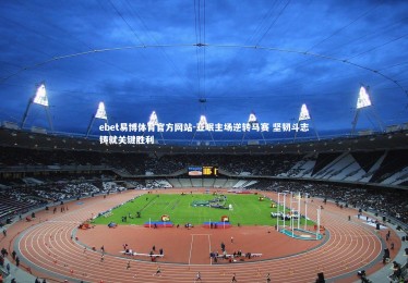 ebet易博体育官方网站-亚眠主场逆转马赛 坚韧斗志铸就关键胜利