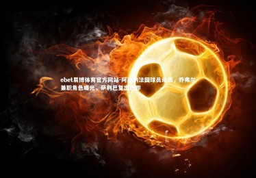 ebet易博体育官方网站-阿森纳法国球员动态，乔弗尔兼职角色曝光，萨利巴复出在即