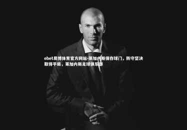 ebet易博体育官方网站-莱加内斯保存球门，防守坚决取得平局，莱加内斯足球俱乐部