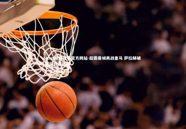 ebet易博体育官方网站-超霸曼城再战皇马 萨拉赫破球坛铁王纪录