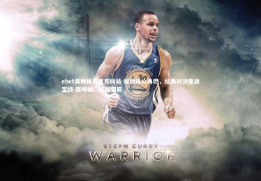 ebet易博体育官方网站-绿茵烽火再燃，经典对决鏖战至终 压哨破门打破僵局