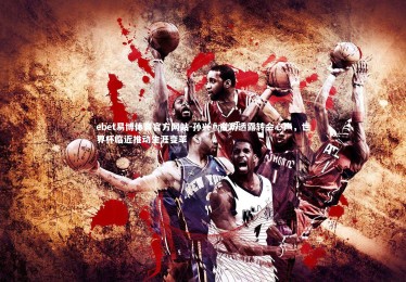 ebet易博体育官方网站-孙兴慜专访透露转会心声，世界杯临近推动生涯变革