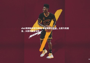 ebet易博体育官方网站-季后赛席位在望，火箭力克掘金，火箭对掘金分析