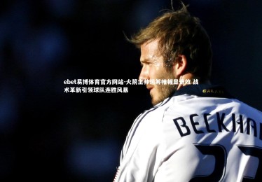ebet易博体育官方网站-火箭主帅运筹帷幄显奇效 战术革新引领球队连胜风暴