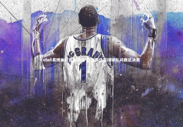 ebet易博体育官方网站-欧洲最佳篮球球队问鼎总决赛