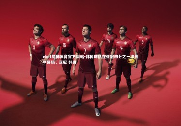 ebet易博体育官方网站-韩国球队在亚冠四分之一决赛中晋级，亚冠 韩国