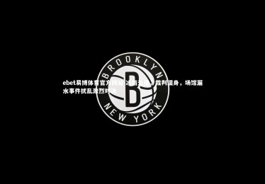 ebet易博体育官方网站-冰雨无情，裁判湿身，场馆漏水事件扰乱激烈对决