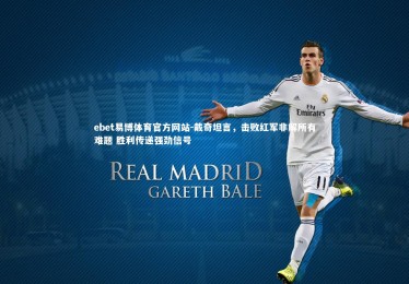 ebet易博体育官方网站-戴奇坦言，击败红军非解所有难题 胜利传递强劲信号