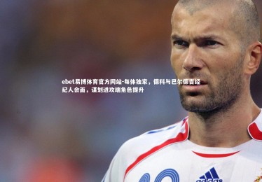 ebet易博体育官方网站-每体独家，德科与巴尔德吉经纪人会面，谋划进攻端角色提升