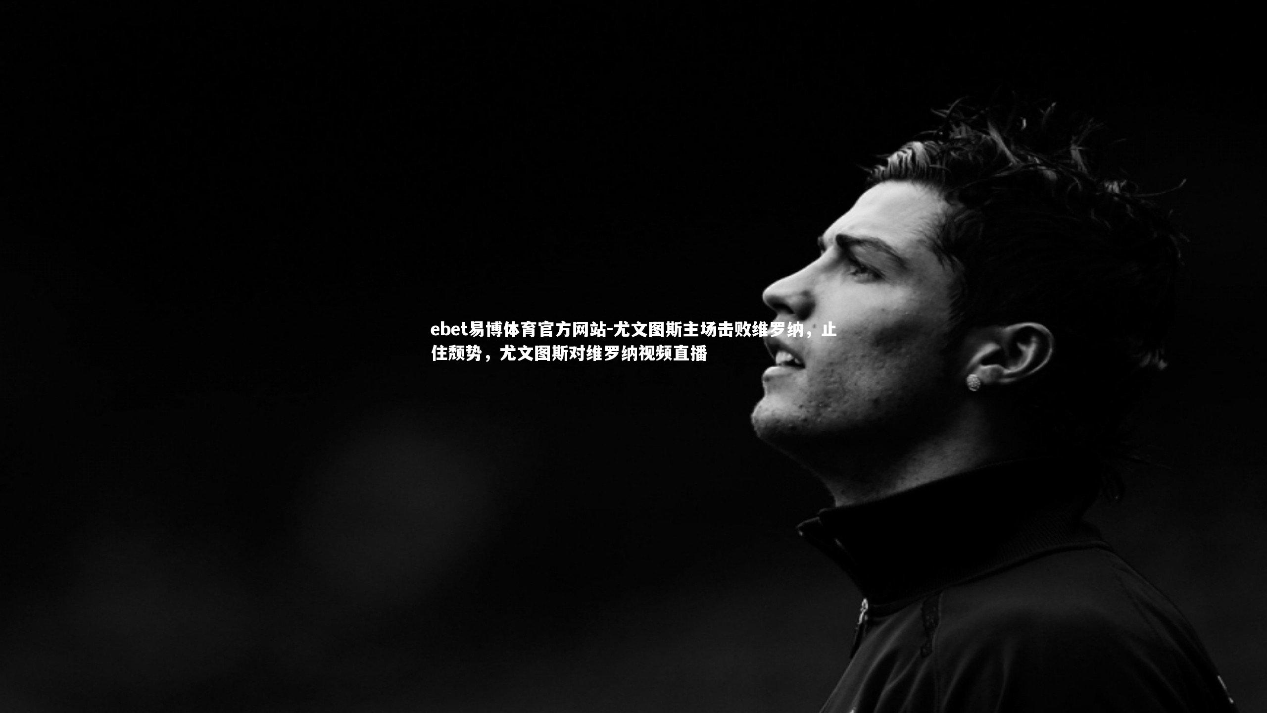 ebet易博体育官方网站-尤文图斯主场击败维罗纳,止住颓势,尤文图斯对维罗纳视频直播