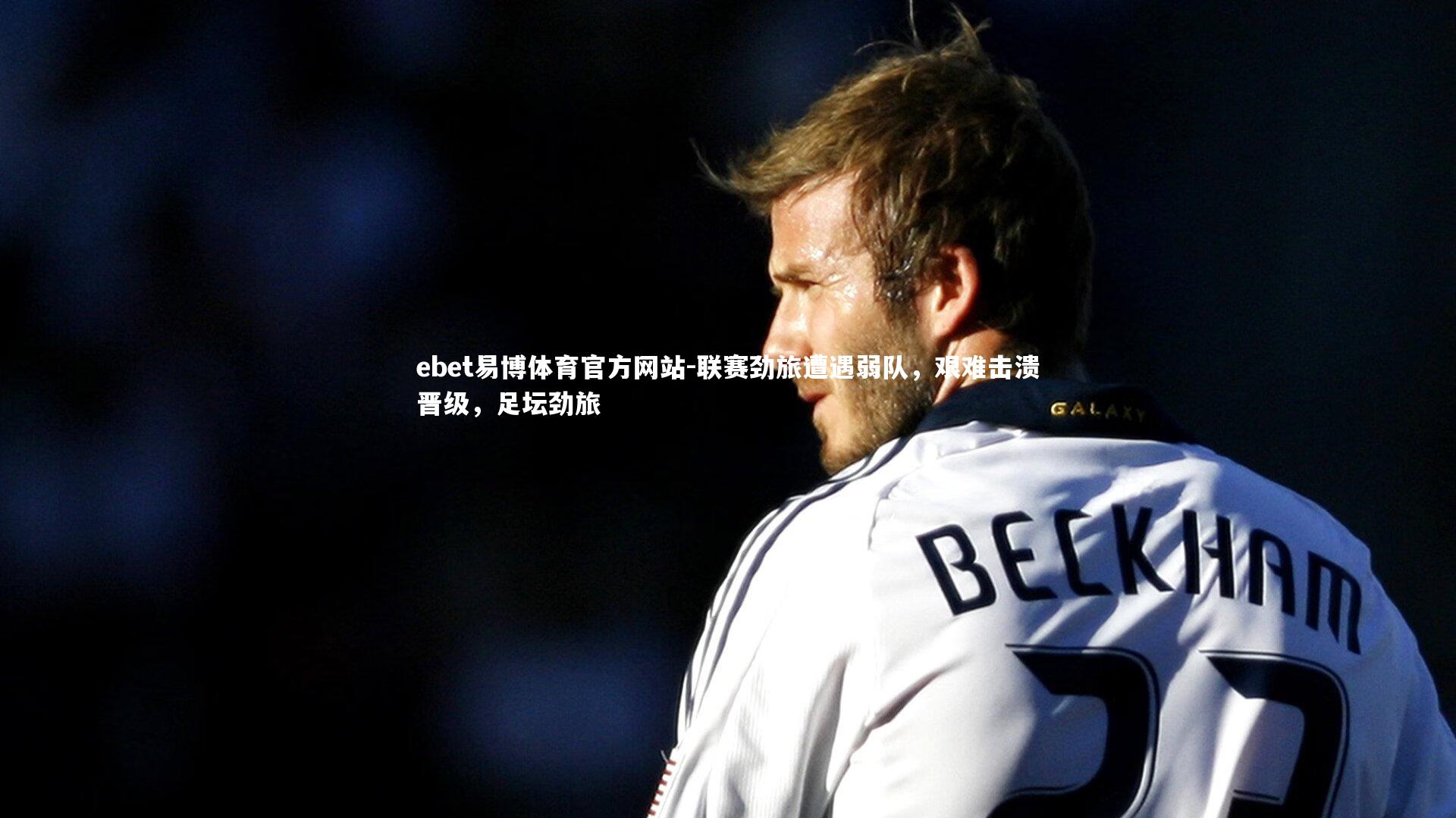 ebet易博体育官方网站-联赛劲旅遭遇弱队,艰难击溃晋级,足坛劲旅