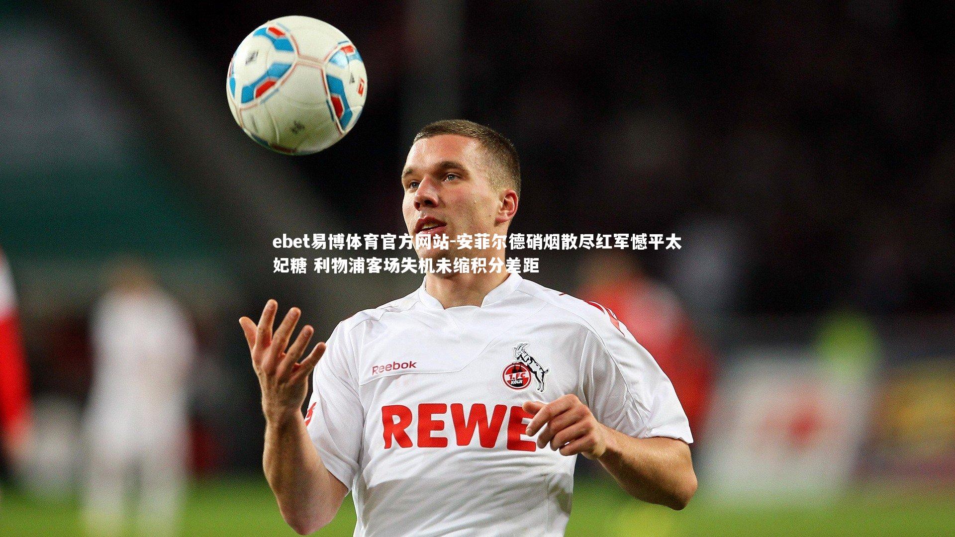 安菲尔德硝烟散尽红军憾平太妃糖 利物浦客场失机未缩积分差距