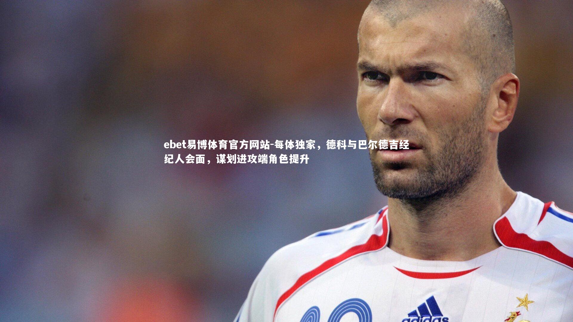 每体独家，德科与巴尔德吉经纪人会面，谋划进攻端角色提升