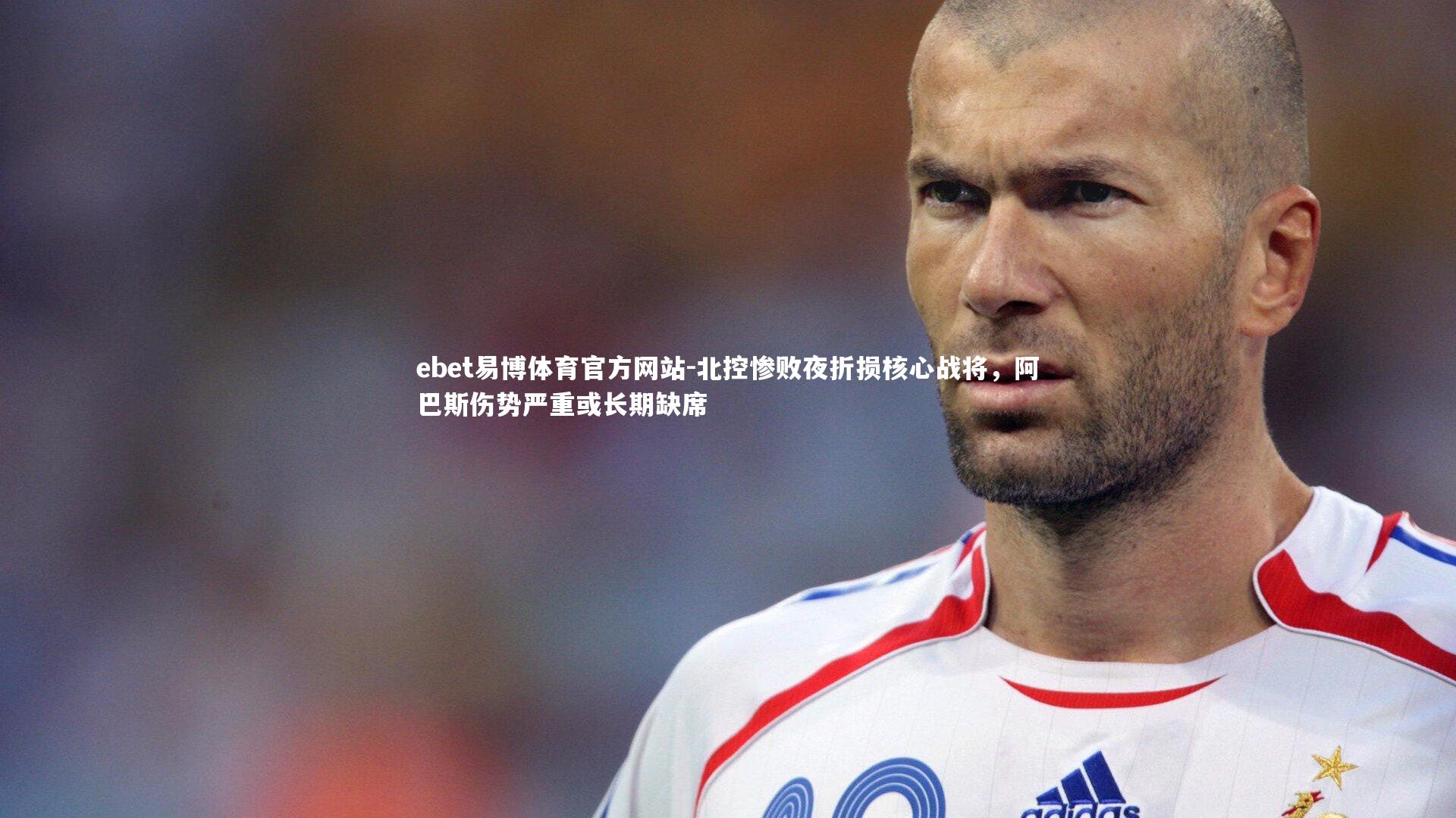北控惨败夜折损核心战将,阿巴斯伤势严重或长期缺席